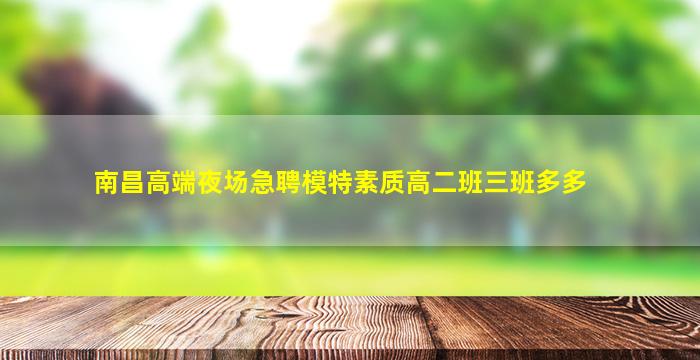 南昌高端夜场急聘模特素质高二班三班多多