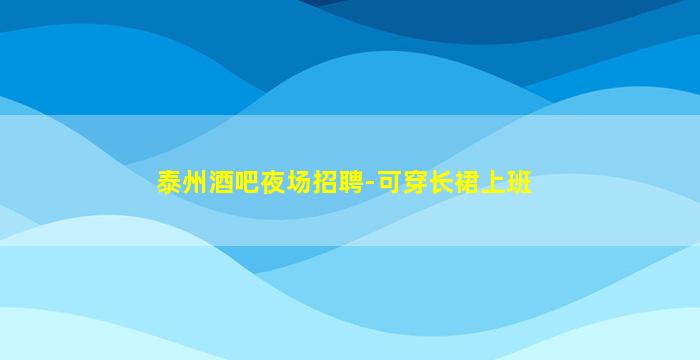 泰州酒吧夜场招聘-可穿长裙上班