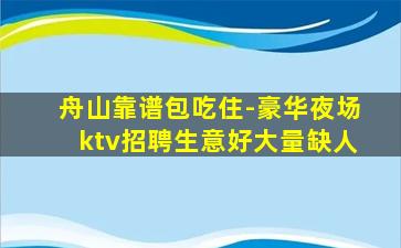 舟山靠谱包吃住-豪华夜场ktv招聘生意好大量缺人