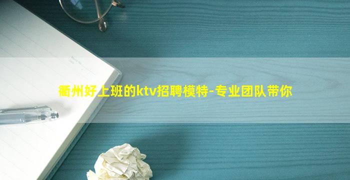 衢州好上班的ktv招聘模特-专业团队带你
